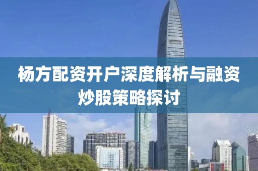 杨方配资开户深度解析与融资炒股策略探讨