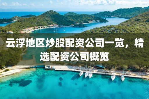 云浮地区炒股配资公司一览，精选配资公司概览