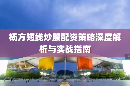 杨方短线炒股配资策略深度解析与实战指南