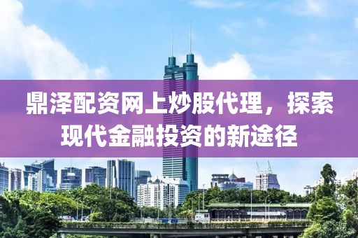 鼎泽配资网上炒股代理，探索现代金融投资的新途径