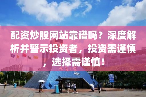 配资炒股网站靠谱吗？深度解析并警示投资者，投资需谨慎，选择需谨慎！