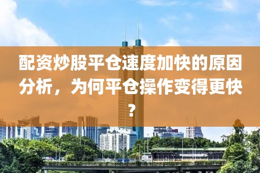 配资炒股平仓速度加快的原因分析，为何平仓操作变得更快？