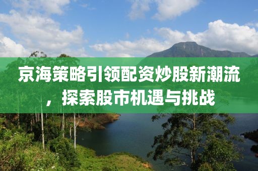 京海策略引领配资炒股新潮流，探索股市机遇与挑战