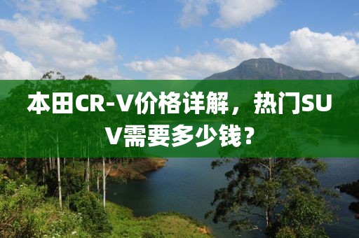 本田CR-V价格详解，热门SUV需要多少钱？