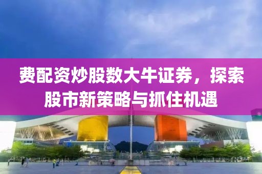 费配资炒股数大牛证券，探索股市新策略与抓住机遇