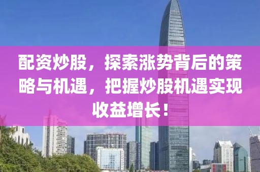 配资炒股，探索涨势背后的策略与机遇，把握炒股机遇实现收益增长！