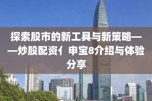 探索股市的新工具与新策略——炒股配资亻申宝8介绍与体验分享