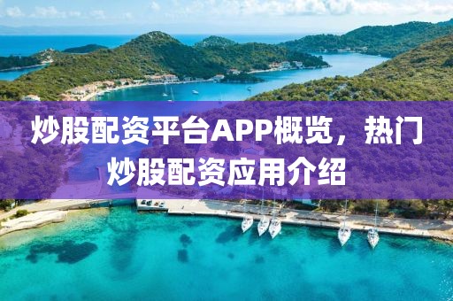 炒股配资平台APP概览，热门炒股配资应用介绍