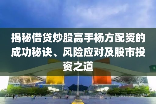 揭秘借贷炒股高手杨方配资的成功秘诀、风险应对及股市投资之道