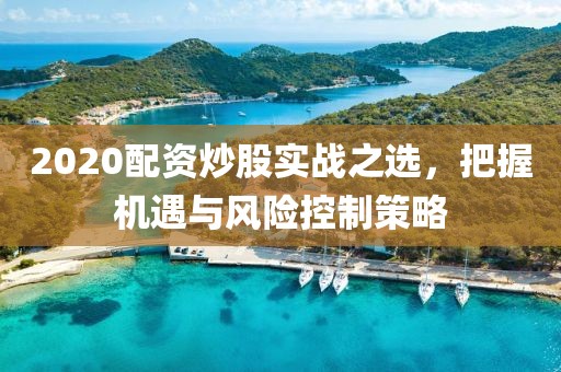 2020配资炒股实战之选，把握机遇与风险控制策略