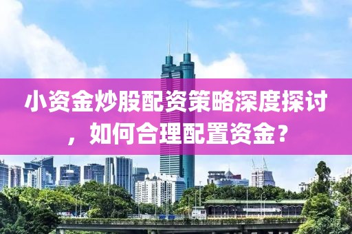 小资金炒股配资策略深度探讨，如何合理配置资金？