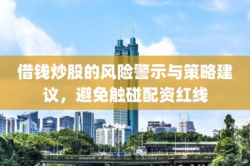 借钱炒股的风险警示与策略建议，避免触碰配资红线