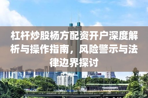 杠杆炒股杨方配资开户深度解析与操作指南，风险警示与法律边界探讨