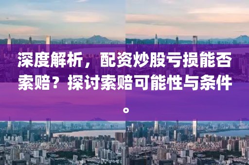 深度解析，配资炒股亏损能否索赔？探讨索赔可能性与条件。