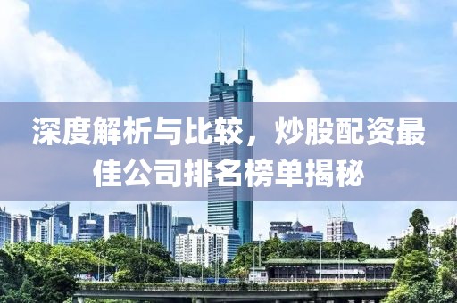 深度解析与比较，炒股配资最佳公司排名榜单揭秘