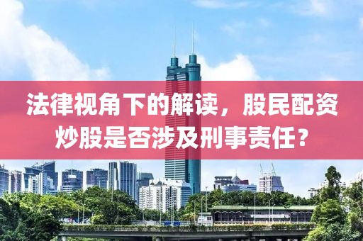 法律视角下的解读，股民配资炒股是否涉及刑事责任？