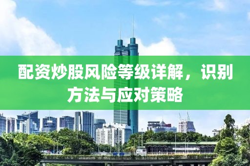 配资炒股风险等级详解，识别方法与应对策略