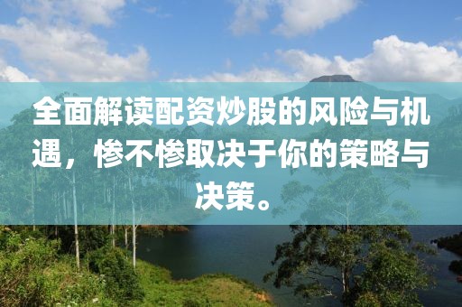 全面解读配资炒股的风险与机遇，惨不惨取决于你的策略与决策。