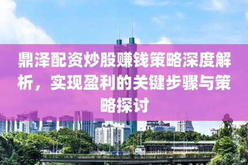 鼎泽配资炒股赚钱策略深度解析，实现盈利的关键步骤与策略探讨