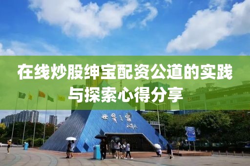 在线炒股绅宝配资公道的实践与探索心得分享