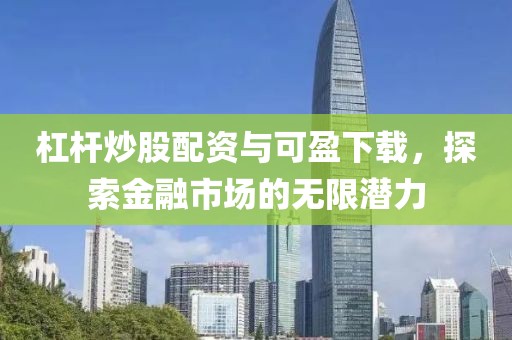 杠杆炒股配资与可盈下载，探索金融市场的无限潜力