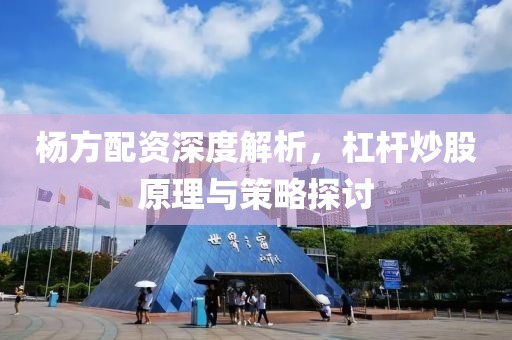 杨方配资深度解析，杠杆炒股原理与策略探讨