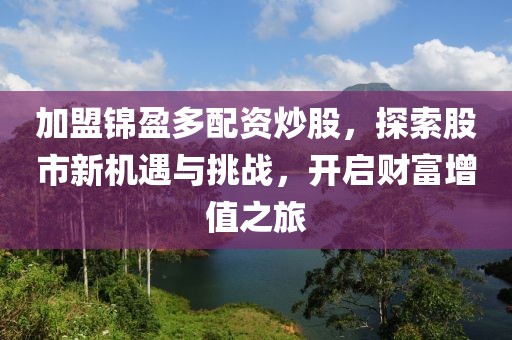 加盟锦盈多配资炒股，探索股市新机遇与挑战，开启财富增值之旅