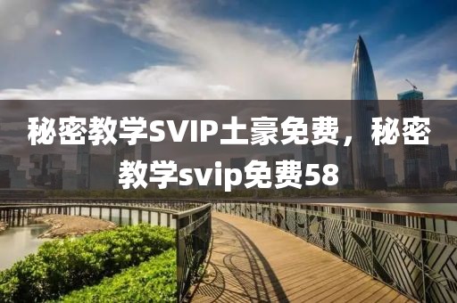 秘密教学SVIP土豪免费，秘密教学svip免费58