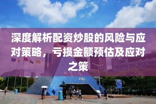 深度解析配资炒股的风险与应对策略，亏损金额预估及应对之策