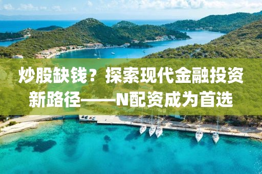 炒股缺钱？探索现代金融投资新路径——N配资成为首选