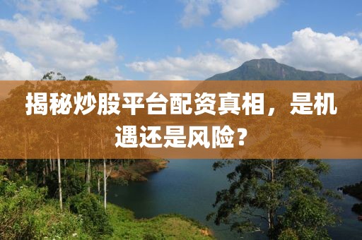 揭秘炒股平台配资真相，是机遇还是风险？