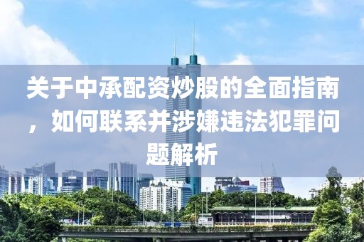 关于中承配资炒股的全面指南，如何联系并涉嫌违法犯罪问题解析