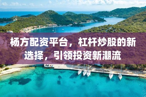 杨方配资平台，杠杆炒股的新选择，引领投资新潮流