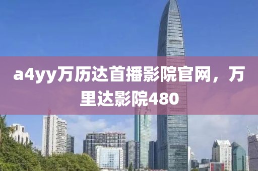 a4yy万历达首播影院官网，万里达影院480