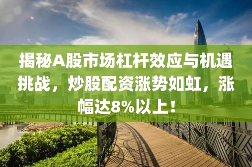 揭秘A股市场杠杆效应与机遇挑战，炒股配资涨势如虹，涨幅达8%以上！