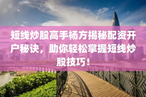 短线炒股高手杨方揭秘配资开户秘诀，助你轻松掌握短线炒股技巧！