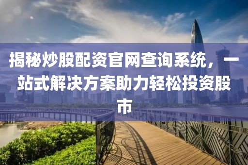 揭秘炒股配资官网查询系统，一站式解决方案助力轻松投资股市