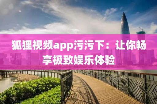 狐狸视频app污污下：让你畅享极致娱乐体验