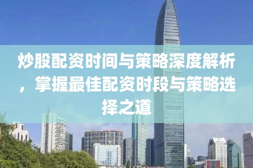 炒股配资时间与策略深度解析，掌握最佳配资时段与策略选择之道