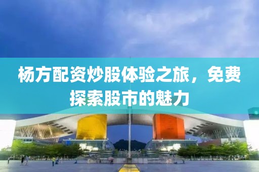 杨方配资炒股体验之旅，免费探索股市的魅力