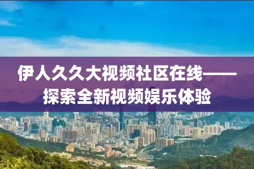 伊人久久大视频社区在线——探索全新视频娱乐体验