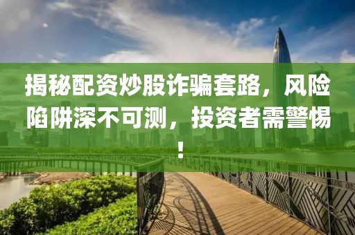 揭秘配资炒股诈骗套路，风险陷阱深不可测，投资者需警惕！