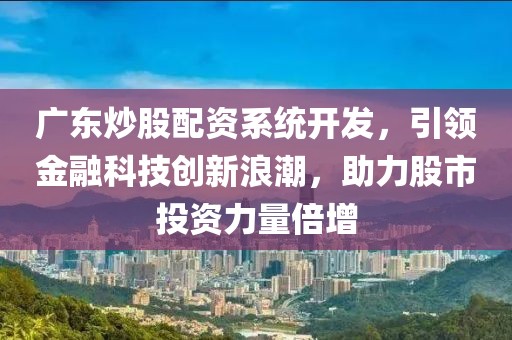 广东炒股配资系统开发，引领金融科技创新浪潮，助力股市投资力量倍增