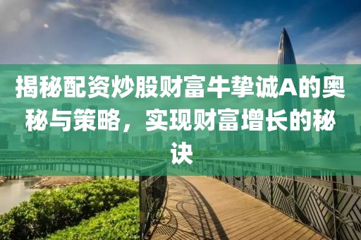 揭秘配资炒股财富牛挚诚A的奥秘与策略，实现财富增长的秘诀