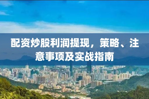 配资炒股利润提现，策略、注意事项及实战指南