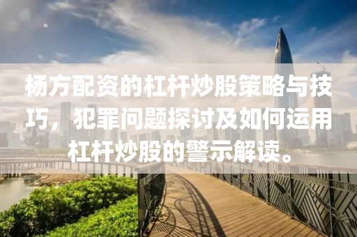 杨方配资的杠杆炒股策略与技巧，犯罪问题探讨及如何运用杠杆炒股的警示解读。