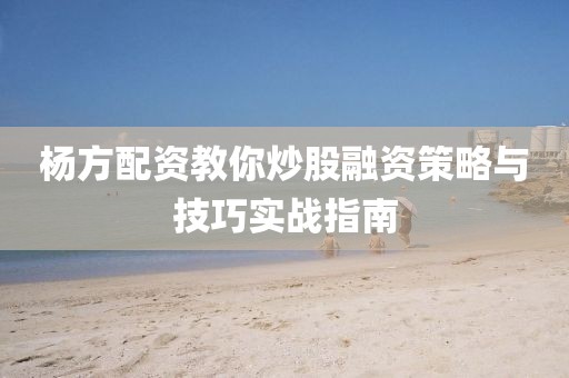 杨方配资教你炒股融资策略与技巧实战指南