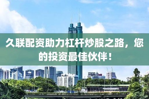 久联配资助力杠杆炒股之路，您的投资最佳伙伴！