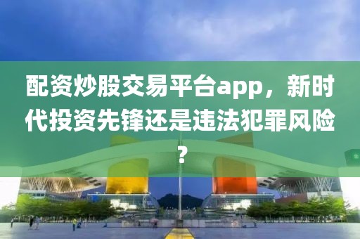 配资炒股交易平台app，新时代投资先锋还是违法犯罪风险？