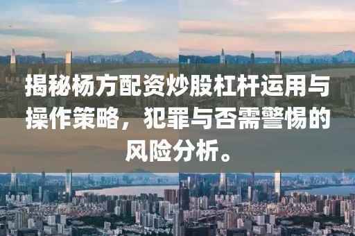 揭秘杨方配资炒股杠杆运用与操作策略，犯罪与否需警惕的风险分析。